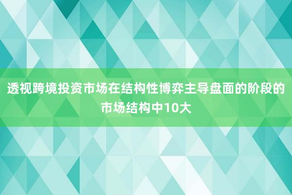 透视跨境投资市场在结构性博弈主导盘面的阶段的市场结构中10大