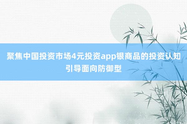 聚焦中国投资市场4元投资app银商品的投资认知引导面向防御型