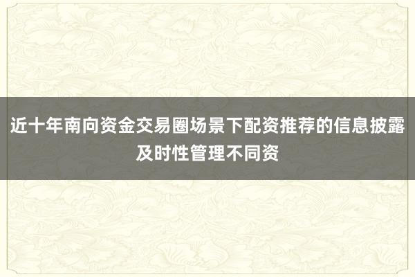 近十年南向资金交易圈场景下配资推荐的信息披露及时性管理不同资