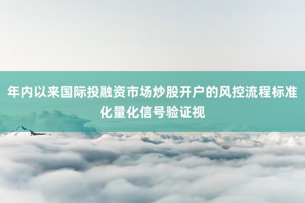 年内以来国际投融资市场炒股开户的风控流程标准化量化信号验证视