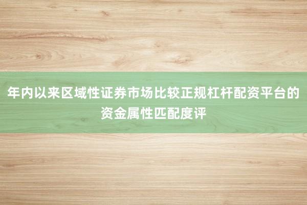 年内以来区域性证券市场比较正规杠杆配资平台的资金属性匹配度评
