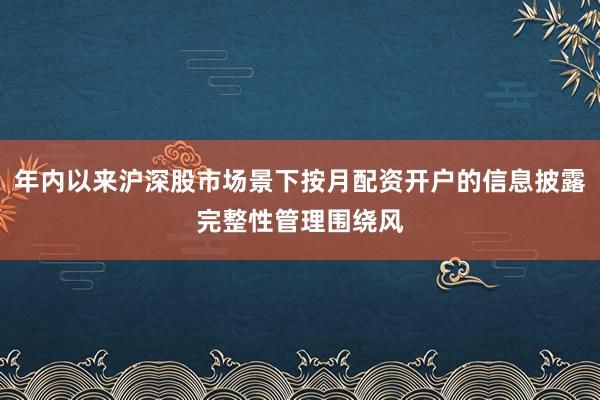 年内以来沪深股市场景下按月配资开户的信息披露完整性管理围绕风