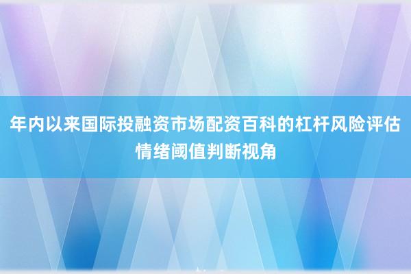 年内以来国际投融资市场配资百科的杠杆风险评估情绪阈值判断视角