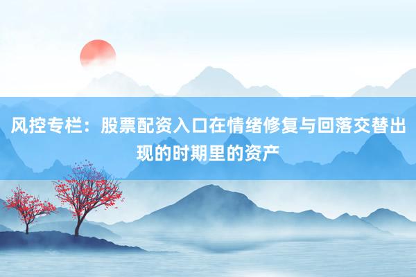 风控专栏：股票配资入口在情绪修复与回落交替出现的时期里的资产