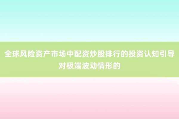 全球风险资产市场中配资炒股排行的投资认知引导对极端波动情形的