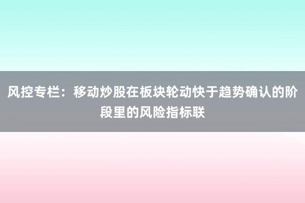 风控专栏：移动炒股在板块轮动快于趋势确认的阶段里的风险指标联
