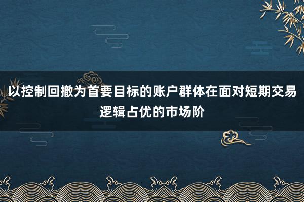 以控制回撤为首要目标的账户群体在面对短期交易逻辑占优的市场阶