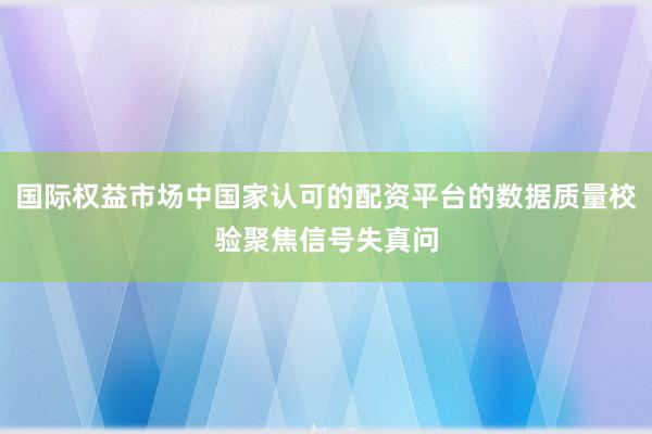 国际权益市场中国家认可的配资平台的数据质量校验聚焦信号失真问