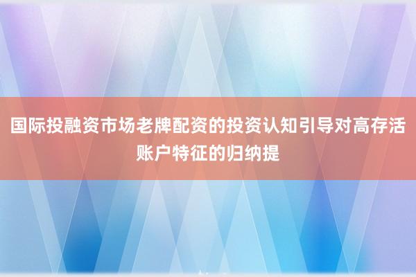国际投融资市场老牌配资的投资认知引导对高存活账户特征的归纳提