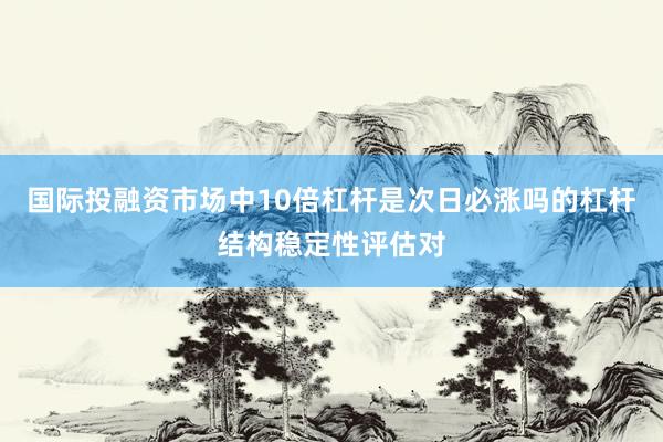 国际投融资市场中10倍杠杆是次日必涨吗的杠杆结构稳定性评估对