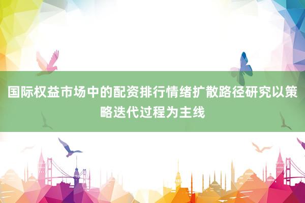 国际权益市场中的配资排行情绪扩散路径研究以策略迭代过程为主线