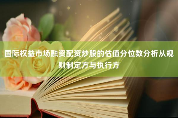 国际权益市场融资配资炒股的估值分位数分析从规则制定方与执行方