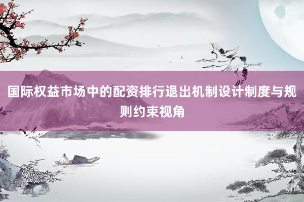 国际权益市场中的配资排行退出机制设计制度与规则约束视角