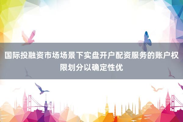 国际投融资市场场景下实盘开户配资服务的账户权限划分以确定性优