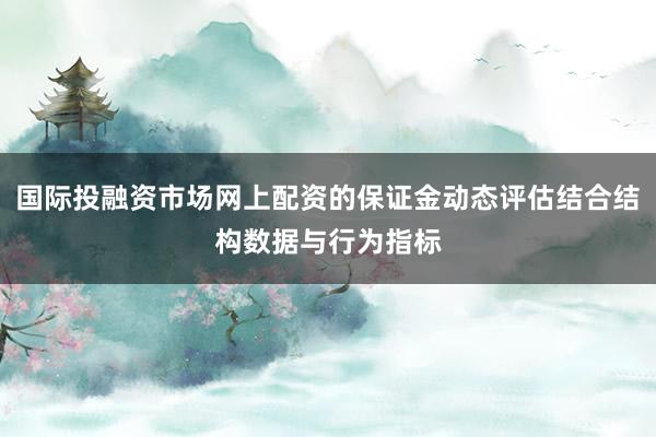 国际投融资市场网上配资的保证金动态评估结合结构数据与行为指标