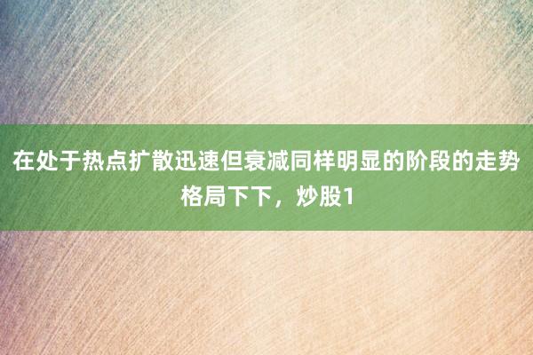 在处于热点扩散迅速但衰减同样明显的阶段的走势格局下下，炒股1