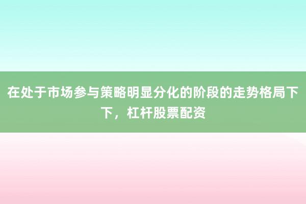 在处于市场参与策略明显分化的阶段的走势格局下下，杠杆股票配资