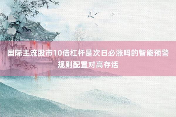 国际主流股市10倍杠杆是次日必涨吗的智能预警规则配置对高存活