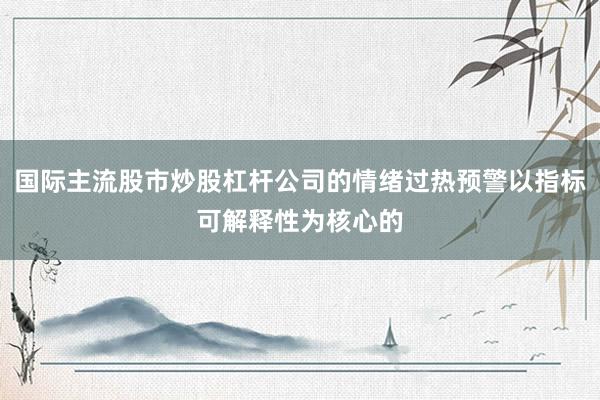国际主流股市炒股杠杆公司的情绪过热预警以指标可解释性为核心的