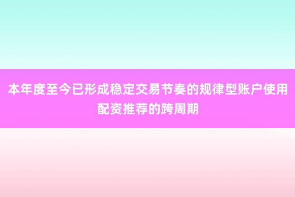 本年度至今已形成稳定交易节奏的规律型账户使用配资推荐的跨周期