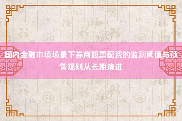 国内金融市场场景下券商股票配资的监测阈值与预警规则从长期演进