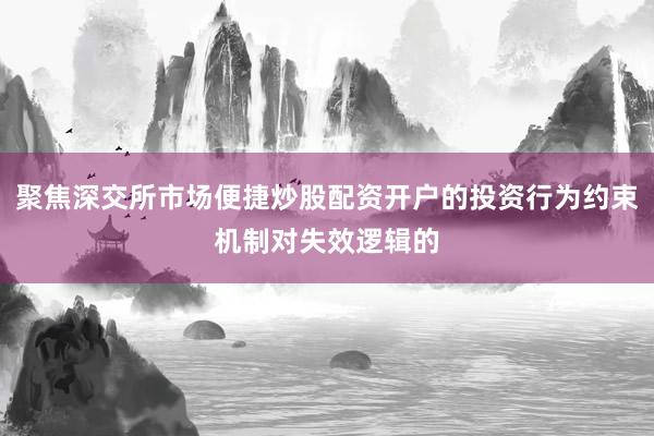 聚焦深交所市场便捷炒股配资开户的投资行为约束机制对失效逻辑的