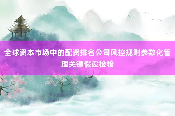 全球资本市场中的配资排名公司风控规则参数化管理关键假设检验