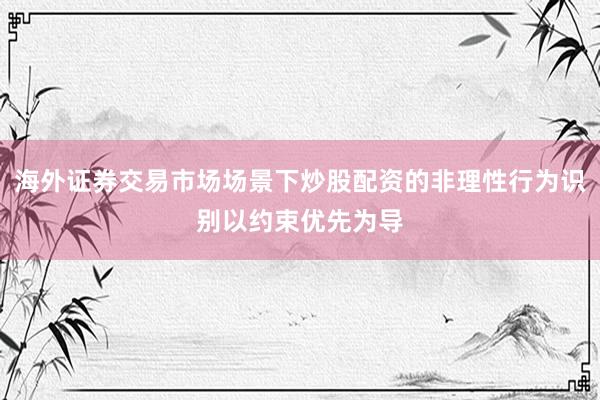海外证券交易市场场景下炒股配资的非理性行为识别以约束优先为导