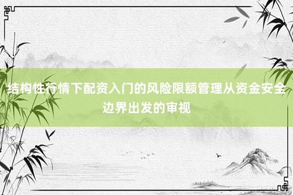 结构性行情下配资入门的风险限额管理从资金安全边界出发的审视