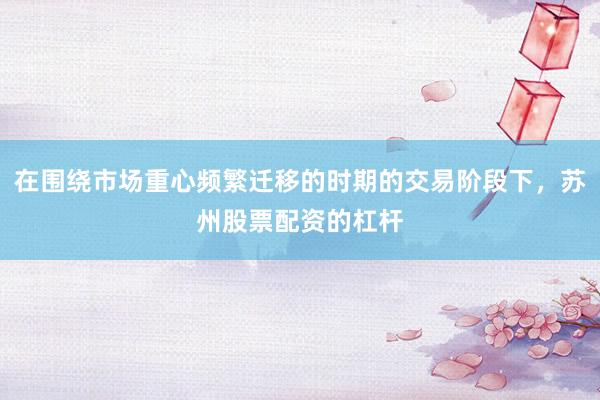 在围绕市场重心频繁迁移的时期的交易阶段下，苏州股票配资的杠杆