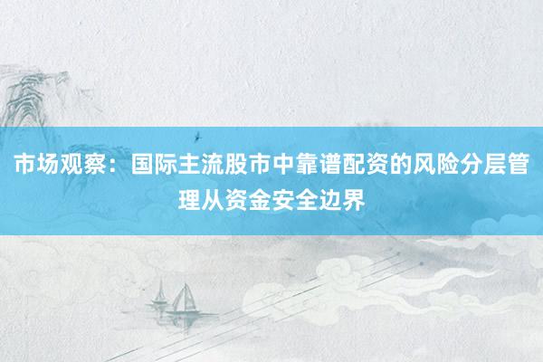 市场观察：国际主流股市中靠谱配资的风险分层管理从资金安全边界