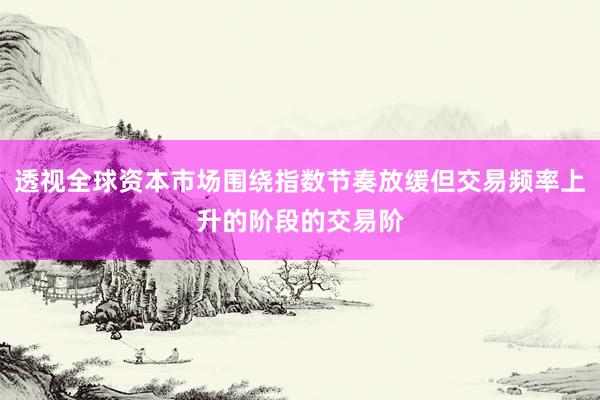 透视全球资本市场围绕指数节奏放缓但交易频率上升的阶段的交易阶