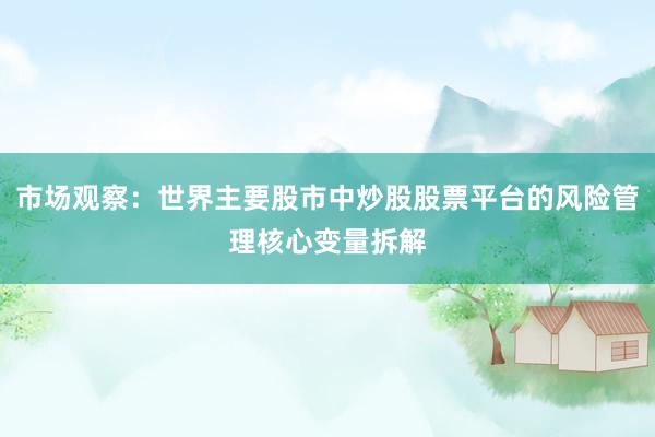 市场观察：世界主要股市中炒股股票平台的风险管理核心变量拆解