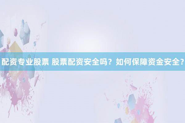 配资专业股票 股票配资安全吗？如何保障资金安全？