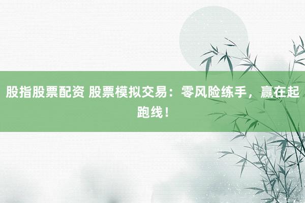 股指股票配资 股票模拟交易：零风险练手，赢在起跑线！
