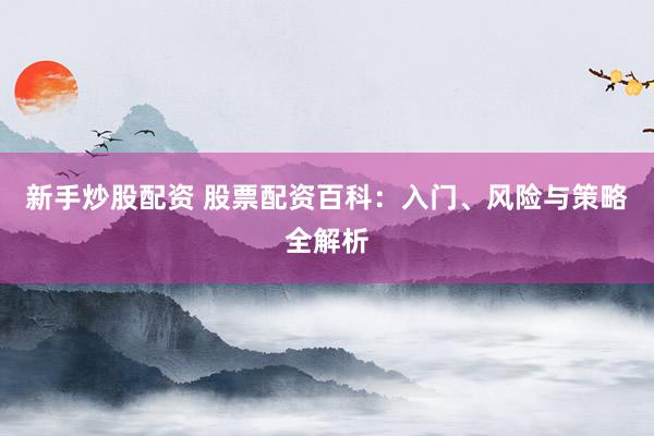 新手炒股配资 股票配资百科：入门、风险与策略全解析