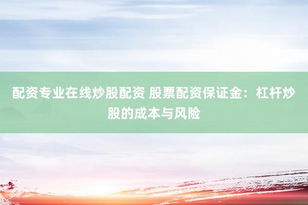 配资专业在线炒股配资 股票配资保证金：杠杆炒股的成本与风险