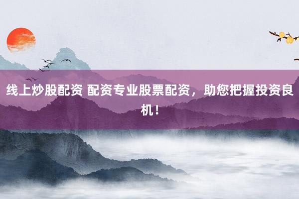 线上炒股配资 配资专业股票配资，助您把握投资良机！