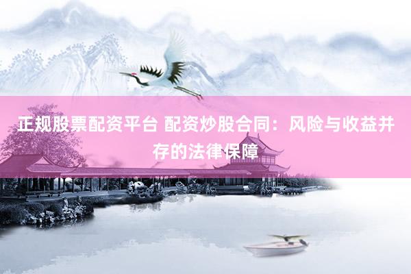 正规股票配资平台 配资炒股合同：风险与收益并存的法律保障