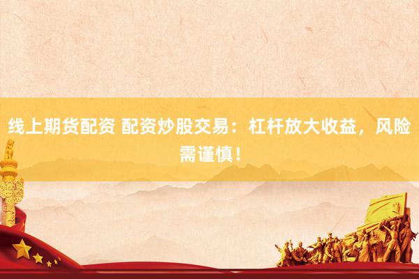 线上期货配资 配资炒股交易：杠杆放大收益，风险需谨慎！