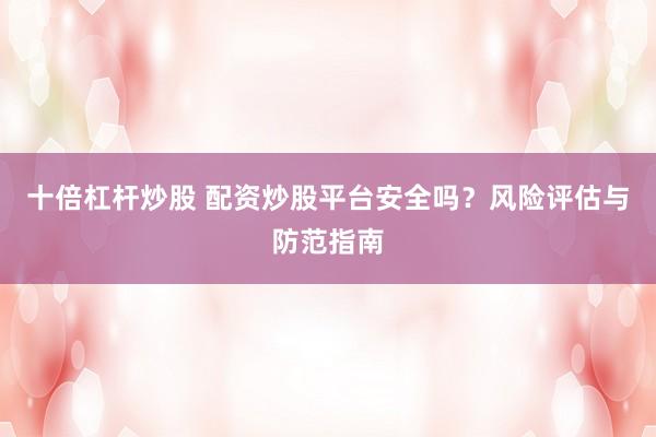 十倍杠杆炒股 配资炒股平台安全吗？风险评估与防范指南