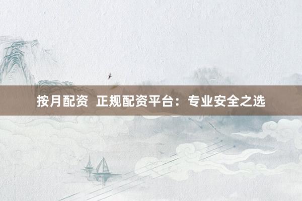 按月配资  正规配资平台：专业安全之选