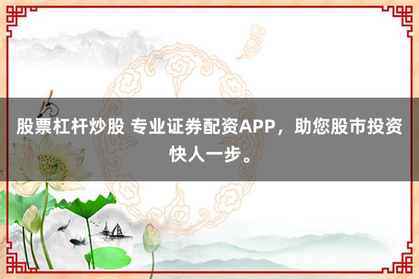 股票杠杆炒股 专业证券配资APP，助您股市投资快人一步。