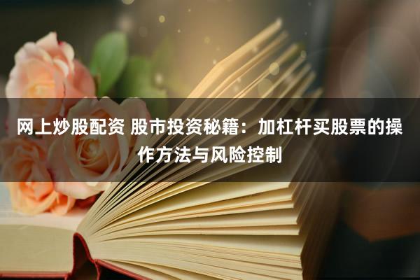 网上炒股配资 股市投资秘籍：加杠杆买股票的操作方法与风险控制