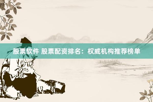 股票软件 股票配资排名：权威机构推荐榜单