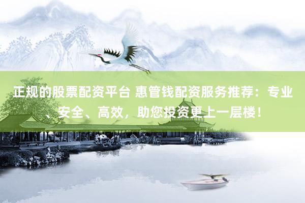 正规的股票配资平台 惠管钱配资服务推荐：专业、安全、高效，助您投资更上一层楼！