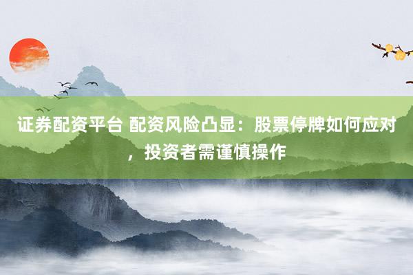 证券配资平台 配资风险凸显：股票停牌如何应对，投资者需谨慎操作