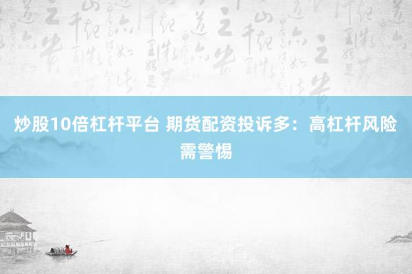 炒股10倍杠杆平台 期货配资投诉多：高杠杆风险需警惕