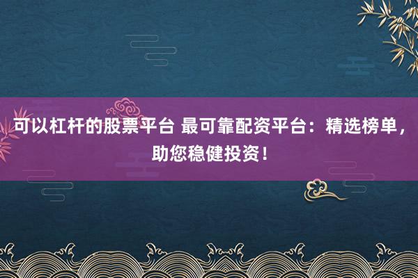 可以杠杆的股票平台 最可靠配资平台：精选榜单，助您稳健投资！