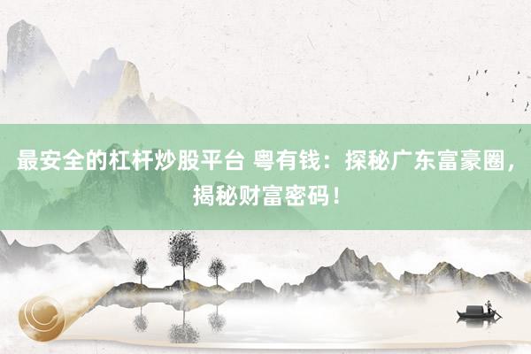 最安全的杠杆炒股平台 粤有钱：探秘广东富豪圈，揭秘财富密码！